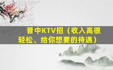 晋中KTV招（收入高很轻松、给你想要的待遇）